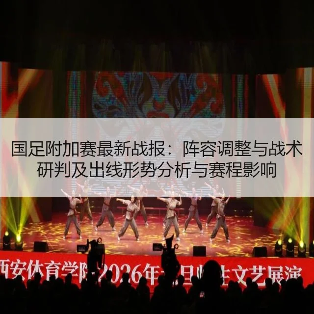 国足附加赛最新战报：阵容调整与战术研判及出线形势分析与赛程影响